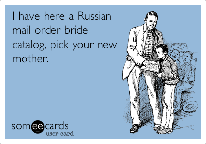 I have here a Russian
mail order bride
catalog, pick your new
mother.