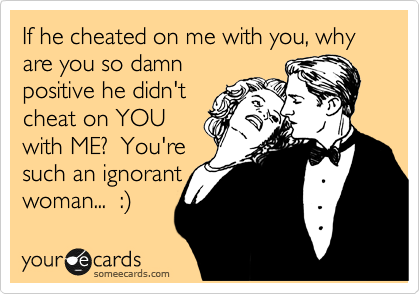 If he cheated on me with you, why are you so damn
positive he didn't
cheat on YOU
with ME?  You're
such an ignorant
woman...  :)