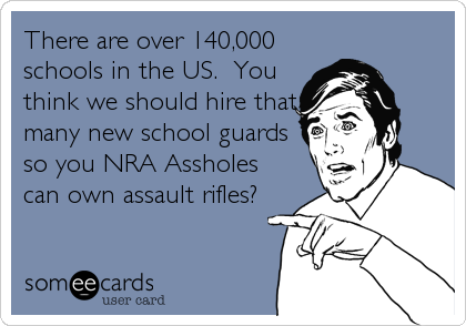There are over 140,000
schools in the US.  You
think we should hire that
many new school guards
so you NRA Assholes
can own assault rifles?
