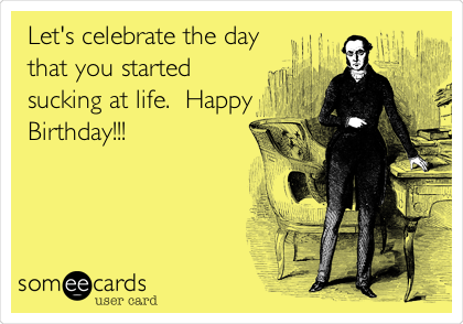 Let's celebrate the day
that you started
sucking at life.  Happy
Birthday!!!