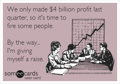 We only made $4 billion profit last
quarter, so it's time to
fire some people.

By the way...
I'm giving
myself a raise.