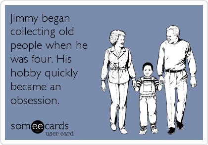 Jimmy began
collecting old
people when he
was four. His
hobby quickly
became an
obsession.