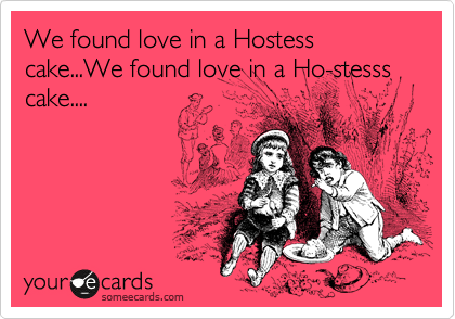 We found love in a Hostess cake...We found love in a Ho-stesss cake....