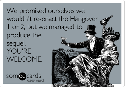 We promised ourselves we wouldn't re-enact the Hangover
1 or 2%2C but we managed to
produce the
sequel.
YOU'RE 
WELCOME.