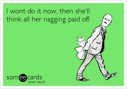 I wont do it now, then she'll
think all her nagging paid off.