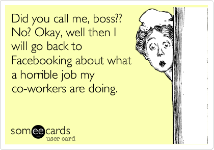 Did you call me, boss??No? Okay, well then Iwill go back toFacebooking about whata horrible job myco-workers are doing, then.