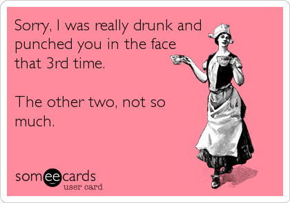 Sorry, I was really drunk and 
punched you in the face
that 3rd time.

The other two, not so
much.