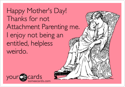Happy Mother's Day!
Thanks for not
Attachment Parenting me.
I enjoy not being an
entitled, helpless
weirdo. 