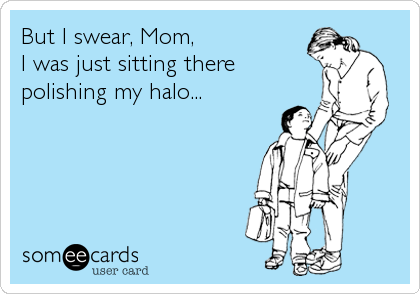But I swear, Mom, 
I was just sitting there
polishing my halo...