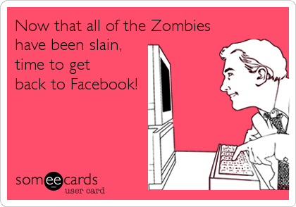 Now that all of the Zombies
have been slain,
time to get
back to Facebook!