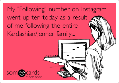 My "Following" number on Instagram
went up ten today as a result
of me following the entire
Kardashian/Jenner family...