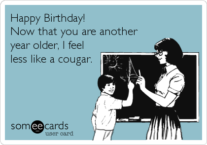 Happy Birthday!
Now that you are another
year older, I feel
less like a cougar.