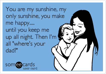 You are my sunshine, my
only sunshine, you make
me happy.....
until you keelp me
up all night. Then I'm
all "where's your
dad?"