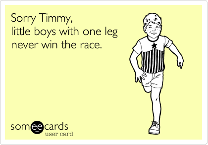 Sorry Timmy%2C
little boys with one leg
never win the race.