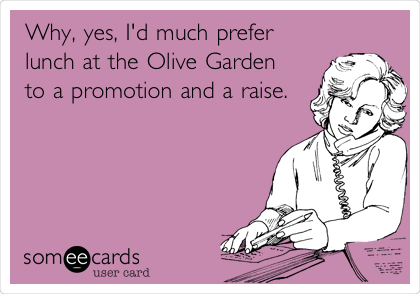 Why, yes, I'd much prefer
lunch at the Olive Garden
to a promotion and a raise.