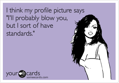 I think my profile picture says
"I'll probably blow you,
but I sort of have
standards."