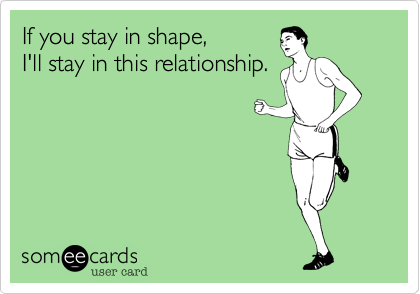 If you stay in shape, 
I'll stay in this relationship.