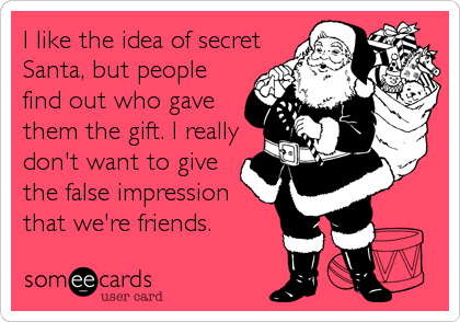 I like the idea of secret
Santa, but people
find out who gave
them the gift. I really
don't want to give
the false impression
that we're friends.