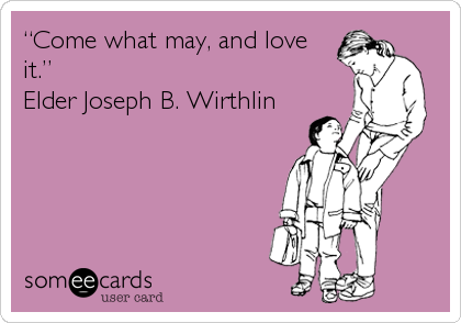 â€œCome what may, and love
it.â€
Elder Joseph B. Wirthlin