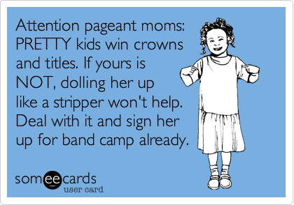 Attention pageant moms: 
PRETTY kids win crowns
and titles. If yours is
NOT, dolling her up
like a stripper won't help.
Deal with it and sign her
up for band camp already.