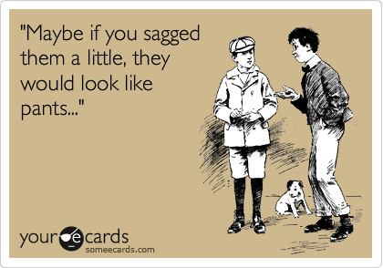 "Maybe if you sagged
them a little, they
would look like
pants..."