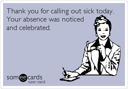Thank you for calling out sick today.
Your absence was noticed
and celebrated.