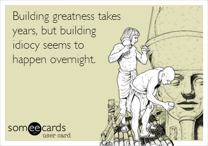 Building greatness takes
years, but building
idiocy seems to
happen overnight.