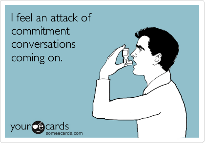 I feel an attack of 
commitment 
conversations
coming on.
 