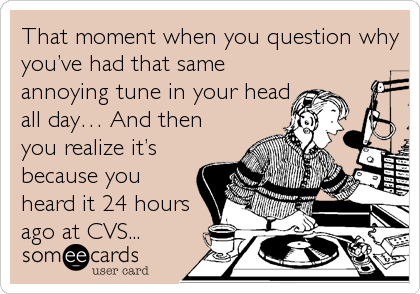 That moment when you question why
youâ€™ve had that same
annoying tune in your head
all dayâ€¦ And then
you realize itâ€™s
because you
heard it 24 hours
ago at CVS...