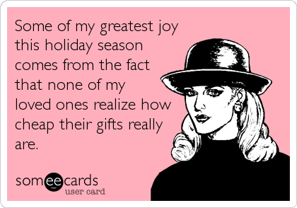 Some of my greatest joy
this holiday season
comes from the fact
that none of my 
loved ones realize how
cheap their gifts really
are.