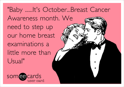 "Baby ......It's October...Breast Cancer
Awareness month. We
need to step up
our home breast
examinations a
little more than
Usual"