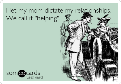 I let my mom dictate my relationships. 
We call it "helping".