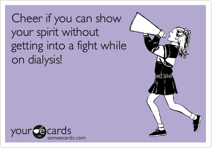 Cheer if you can show
your spirit without
getting into a fight while
on dialysis!