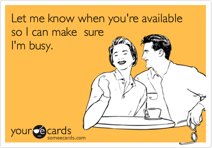 Let me know when you're available so I can make  sure
I'm busy.