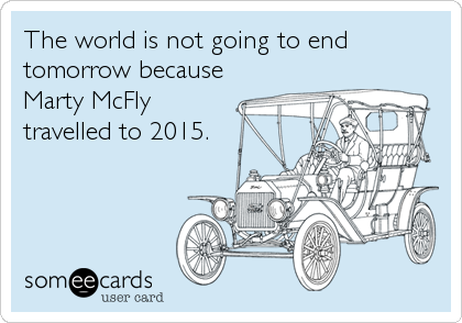 The world is not going to end
tomorrow because
Marty McFly
travelled to 2015.