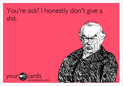 You're sick? I honestly don't give a shit.