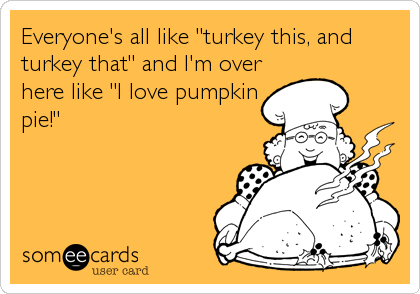 Everyone's all like "turkey this, and
turkey that" and I'm over
here like "I love pumpkin
pie!"