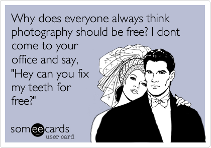 Why does everyone always think photography should be free? I dont come to youroffice and say,"Hey can you fixmy teeth forfree?"