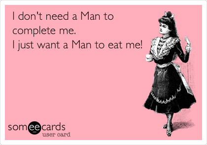 I don't need a Man to
complete me.
I just want a Man to eat me! 
