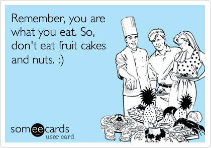 Remember%2C you are
what you eat. So%2C
don't eat fruit cakes
and nuts. %3A)
