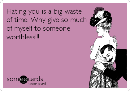Hating you is a big waste
of time. Why give so much
of myself to someone
worthless!!!