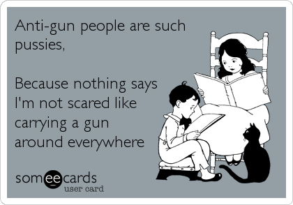 Anti-gun people are such
pussies, 

Because nothing says
I'm not scared like
carrying a gun
around everywhere