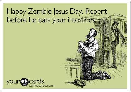 Happy Zombie Jesus Day. Repent
before he eats your intestines.