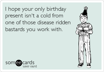 I hope your only birthday
present isn't a cold from
one of those disease ridden
bastards you work with.
