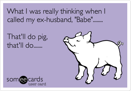 What I was really thinking when I called my ex-husband, "Babe"........