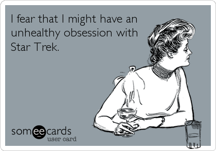 I fear that I might have an
unhealthy obsession with
Star Trek.