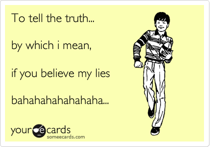 To tell the truth...

by which i mean,

if you believe my lies
you deserve them :-D