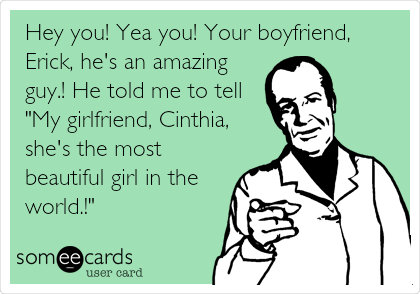  Hey you! Yea you! Your boyfriend,
Erick, he's an amazing
guy.! He told me to tell
"My girlfriend, Cinthia,
she's the most
beautiful girl in the
world.!"