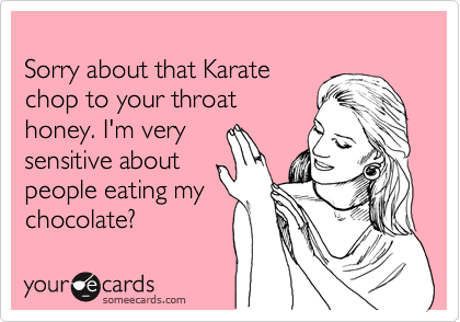 
Sorry about that Karate
chop to your throat
honey. I'm very 
sensitive about
people eating my
chocolate?