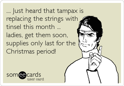 .... Just heard that tampax is 
replacing the strings with
tinsel this month ...
ladies, get them soon,
supplies only last for the
Christmas period!